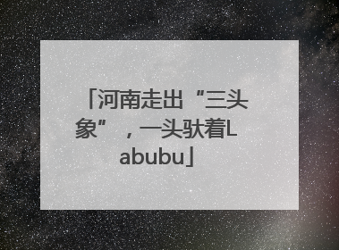 河南走出“三头象”，一头驮着Labubu