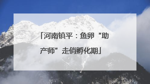 河南镇平：鱼卵“助产师”走俏孵化期