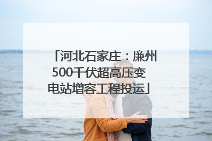 河北石家庄：廉州500千伏超高压变电站增容工程投运
