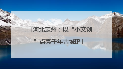 河北定州：以“小文创”点亮千年古城IP