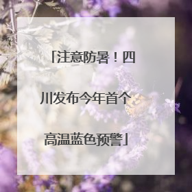 注意防暑！四川发布今年首个高温蓝色预警