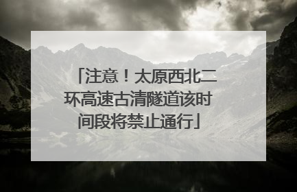 注意！太原西北二环高速古清隧道该时间段将禁止通行