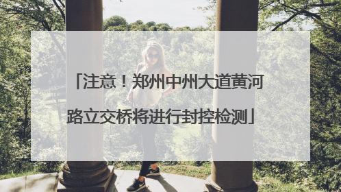 注意！郑州中州大道黄河路立交桥将进行封控检测