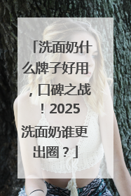 洗面奶什么牌子好用，口碑之战！2025洗面奶谁更出圈？