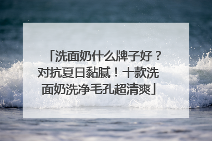 洗面奶什么牌子好？对抗夏日黏腻！十款洗面奶洗净毛孔超清爽