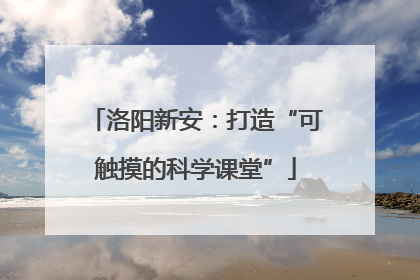 洛阳新安：打造“可触摸的科学课堂”