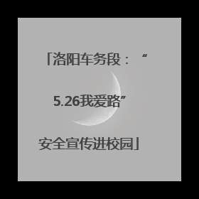 洛阳车务段：“5.26我爱路”安全宣传进校园