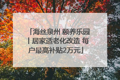 海丝泉州 颐养乐园丨居家适老化改造 每户最高补贴2万元