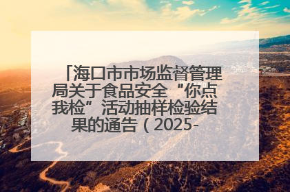 海口市市场监督管理局关于食品安全“你点我检”活动抽样检验结果的通告（2025-001期）