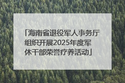 海南省退役军人事务厅组织开展2025年度军休干部荣誉疗养活动