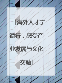 海外人才宁德行：感受产业发展与文化交融