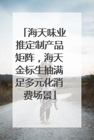 海天味业推定制产品矩阵，海天金标生抽满足多元化消费场景