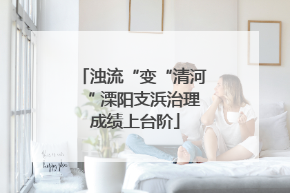 浊流“变“清河“ 溧阳支浜治理成绩上台阶