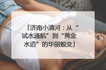 济南小清河：从“试水通航”到“黄金水道”的华丽蜕变