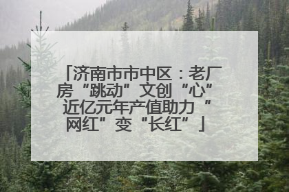 济南市市中区：老厂房“跳动”文创“心” 近亿元年产值助力“网红”变“长红”