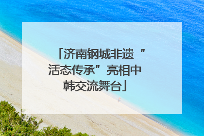 济南钢城非遗“活态传承”亮相中韩交流舞台