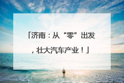 济南：从“零”出发，壮大汽车产业！