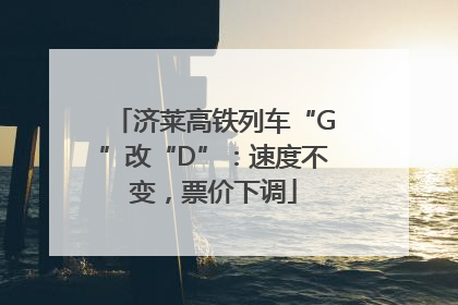 济莱高铁列车“G”改“D”：速度不变，票价下调