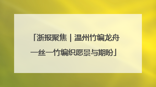 浙报聚焦｜温州竹编龙舟 一丝一竹编织愿景与期盼