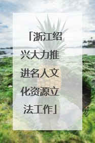 浙江绍兴大力推进名人文化资源立法工作