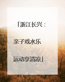 浙江长兴：亲子戏水乐 运动享清凉