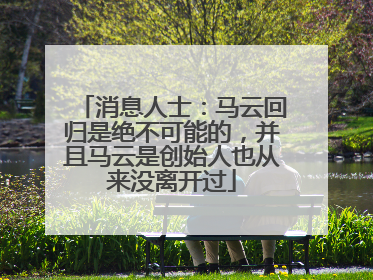 消息人士：马云回归是绝不可能的，并且马云是创始人也从来没离开过