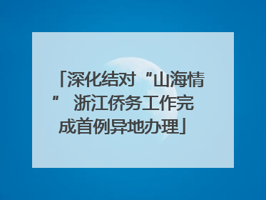 深化结对“山海情” 浙江侨务工作完成首例异地办理