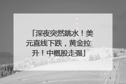 深夜突然跳水！美元直线下跌，黄金拉升！中概股走强