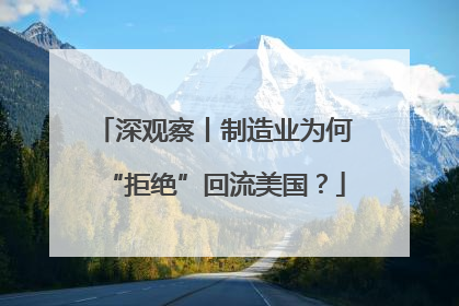 深观察丨制造业为何“拒绝”回流美国？