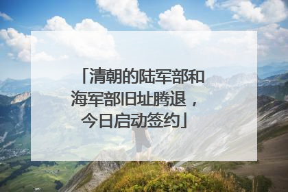 清朝的陆军部和海军部旧址腾退，今日启动签约