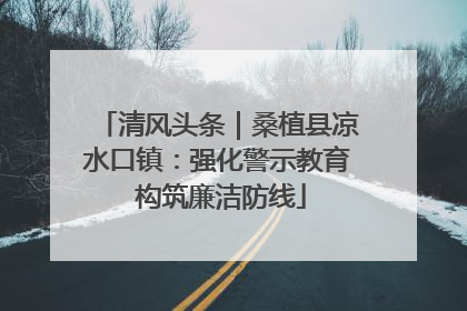 清风头条｜桑植县凉水口镇：强化警示教育 构筑廉洁防线