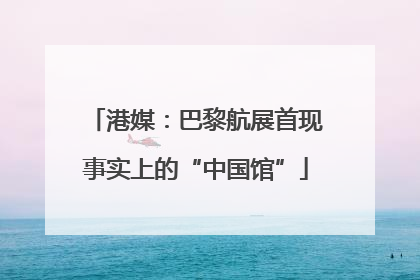 港媒：巴黎航展首现事实上的“中国馆”