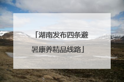 湖南发布四条避暑康养精品线路