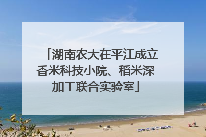 湖南农大在平江成立香米科技小院、稻米深加工联合实验室
