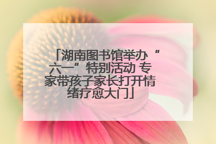 湖南图书馆举办“六一”特别活动 专家带孩子家长打开情绪疗愈大门