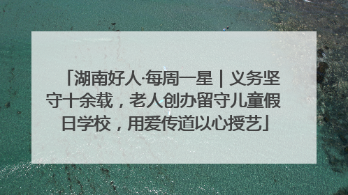 湖南好人·每周一星｜义务坚守十余载，老人创办留守儿童假日学校，用爱传道以心授艺