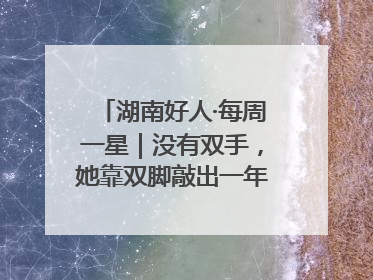 湖南好人·每周一星｜没有双手，她靠双脚敲出一年千万业务标书