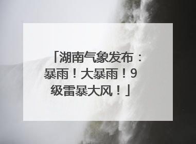 湖南气象发布：暴雨！大暴雨！9级雷暴大风！