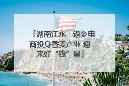 湖南江永：返乡电商投身香姜产业 迎来好“钱”景