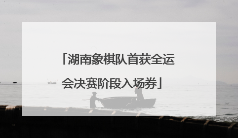 湖南象棋队首获全运会决赛阶段入场券
