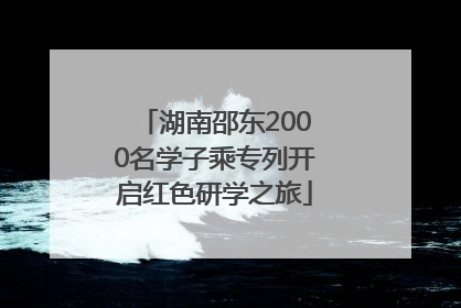 湖南邵东2000名学子乘专列开启红色研学之旅