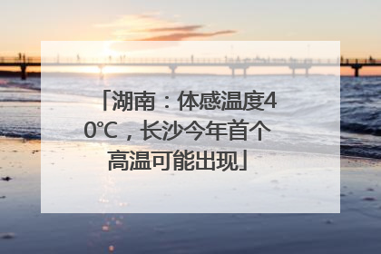 湖南：体感温度40℃，长沙今年首个高温可能出现