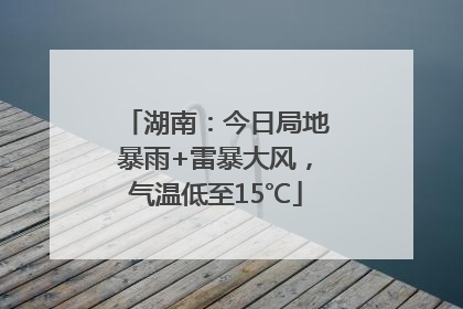 湖南：今日局地暴雨+雷暴大风，气温低至15℃
