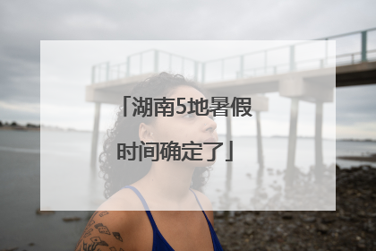 湖南5地暑假时间确定了