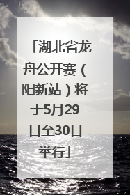 湖北省龙舟公开赛（阳新站）将于5月29日至30日举行