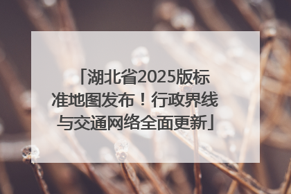 湖北省2025版标准地图发布！行政界线与交通网络全面更新