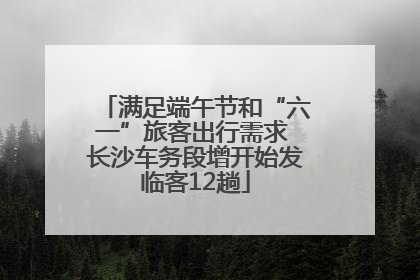 满足端午节和“六一”旅客出行需求 长沙车务段增开始发临客12趟