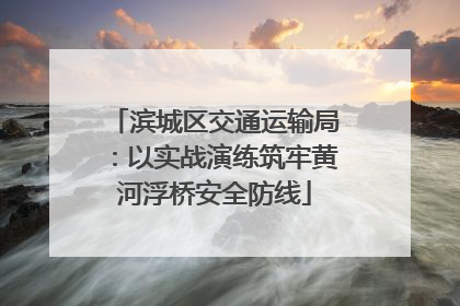 滨城区交通运输局：以实战演练筑牢黄河浮桥安全防线