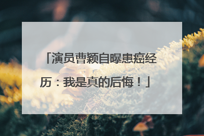 演员曹颖自曝患癌经历：我是真的后悔！