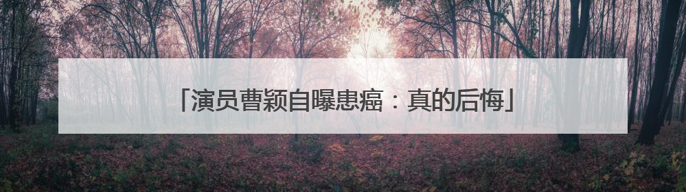 演员曹颖自曝患癌：真的后悔